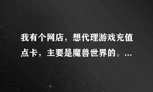 我有个网店，想代理游戏充值点卡，主要是魔兽世界的。请问怎么操作？