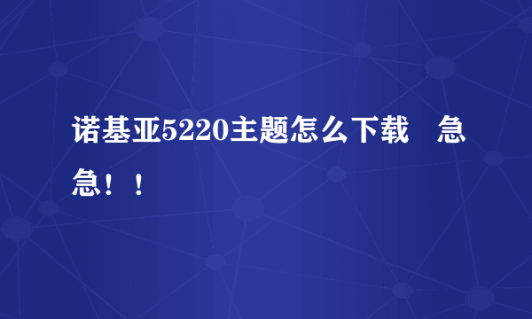 诺基亚5220主题怎么下载   急急！！