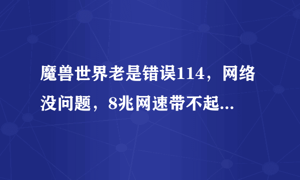 魔兽世界老是错误114，网络没问题，8兆网速带不起来魔兽？电脑配置也没问题