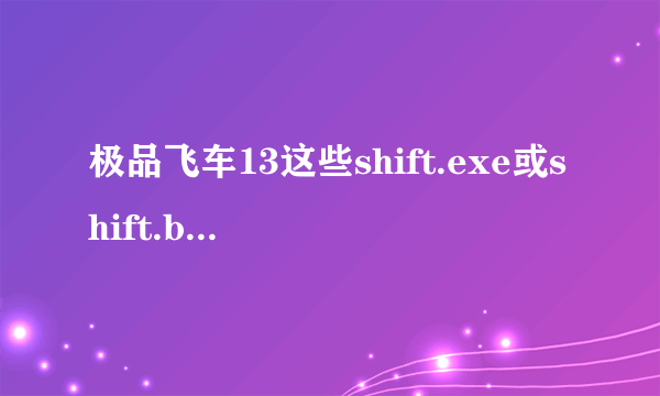 极品飞车13这些shift.exe或shift.bin应用程序错误的问题