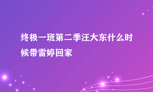 终极一班第二季汪大东什么时候带雷婷回家