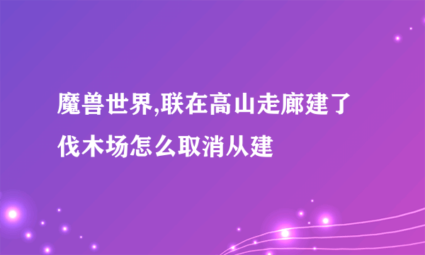 魔兽世界,联在高山走廊建了伐木场怎么取消从建