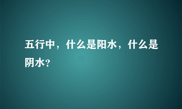 五行中，什么是阳水，什么是阴水？