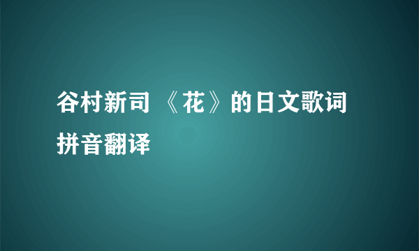 谷村新司 《花》的日文歌词 拼音翻译