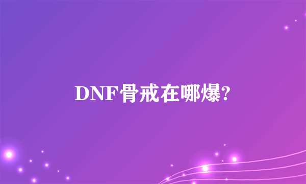 DNF骨戒在哪爆?