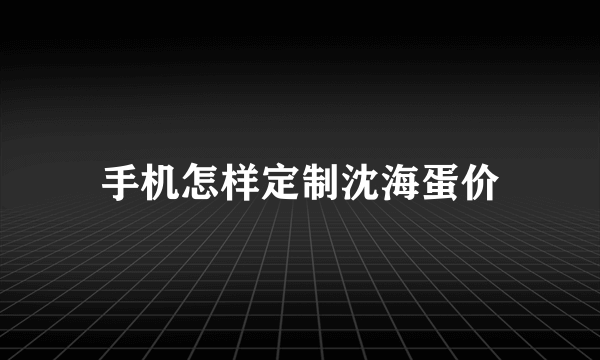 手机怎样定制沈海蛋价