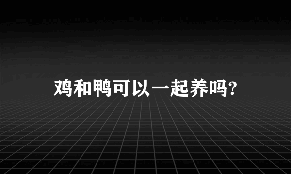 鸡和鸭可以一起养吗?