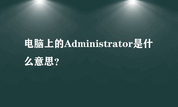 电脑上的Administrator是什么意思？