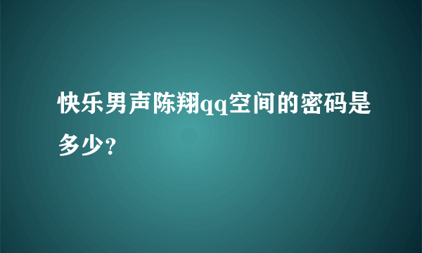 快乐男声陈翔qq空间的密码是多少？