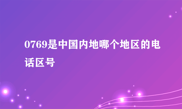 0769是中国内地哪个地区的电话区号