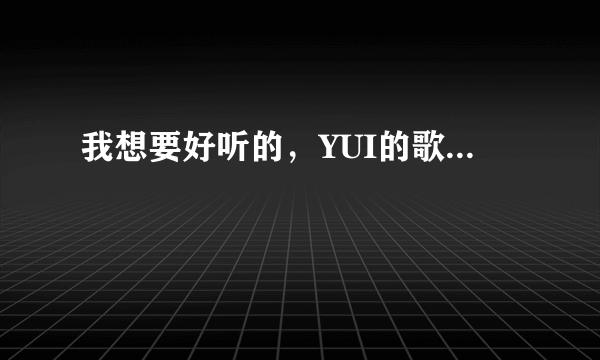 我想要好听的，YUI的歌...