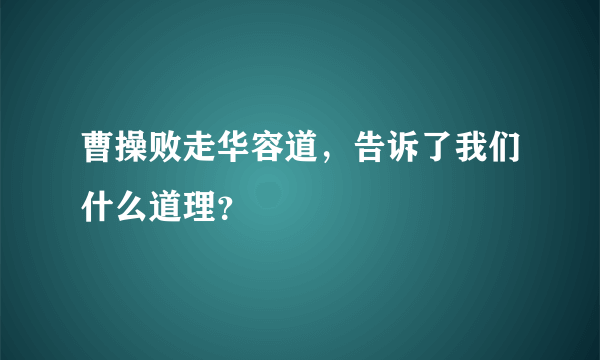 曹操败走华容道，告诉了我们什么道理？