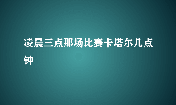 凌晨三点那场比赛卡塔尔几点钟