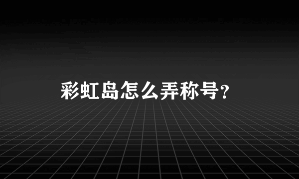 彩虹岛怎么弄称号？