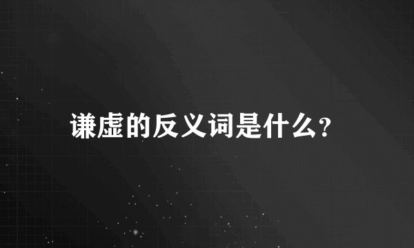 谦虚的反义词是什么？