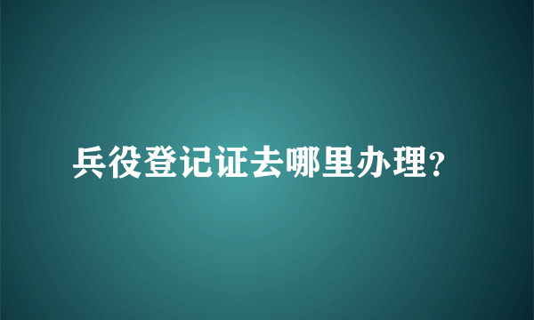 兵役登记证去哪里办理？