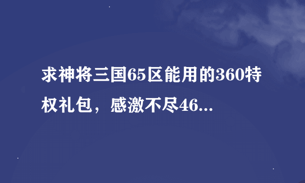 求神将三国65区能用的360特权礼包，感激不尽469440433 企鹅