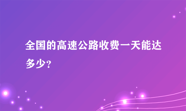 全国的高速公路收费一天能达多少？