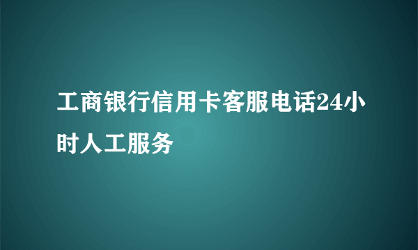 工商银行信用卡客服电话24小时人工服务