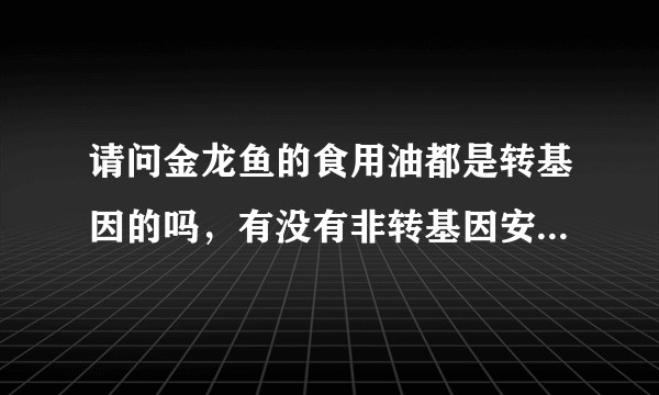 请问金龙鱼的食用油都是转基因的吗，有没有非转基因安全的呀？