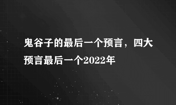 鬼谷子的最后一个预言，四大预言最后一个2022年