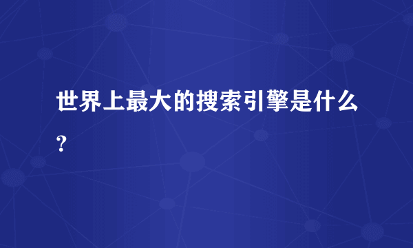 世界上最大的搜索引擎是什么？