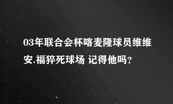 03年联合会杯喀麦隆球员维维安.福猝死球场 记得他吗？