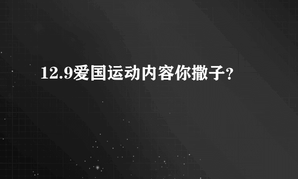 12.9爱国运动内容你撒子？