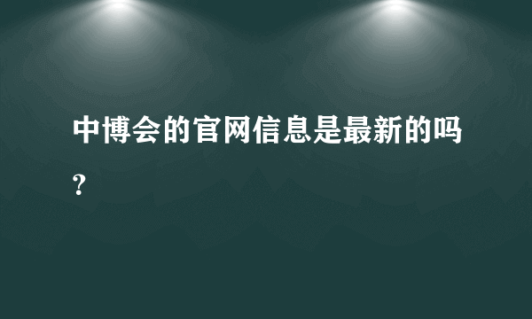 中博会的官网信息是最新的吗？