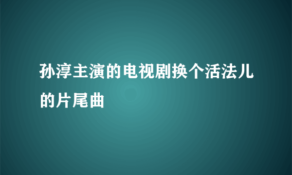 孙淳主演的电视剧换个活法儿的片尾曲