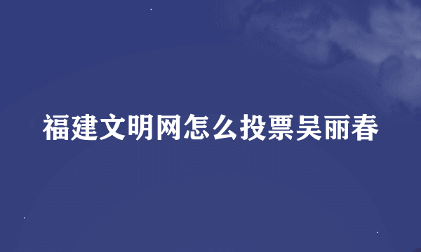 福建文明网怎么投票吴丽春