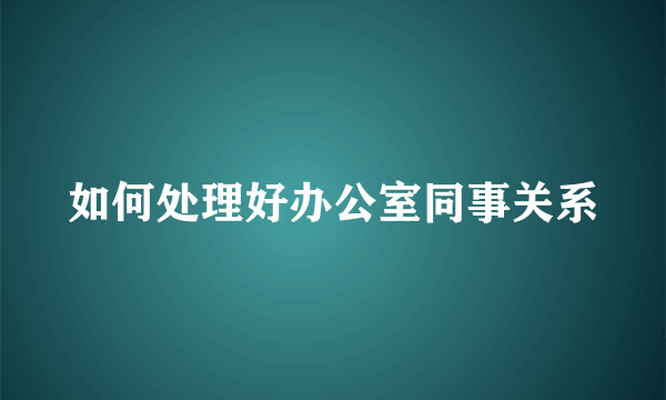 如何处理好办公室同事关系