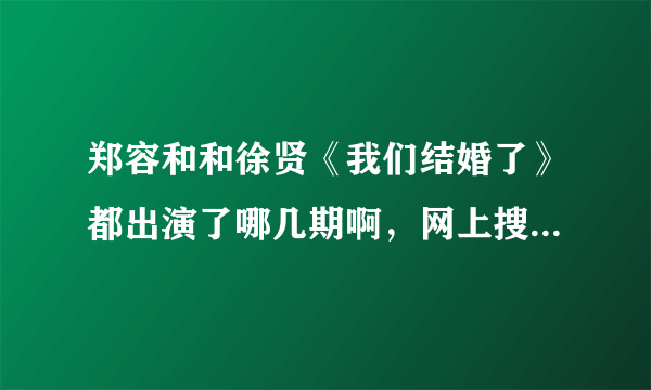 郑容和和徐贤《我们结婚了》都出演了哪几期啊，网上搜的都好乱，哪位热心的说一下，谢谢了！