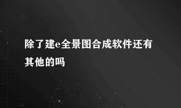 除了建e全景图合成软件还有其他的吗