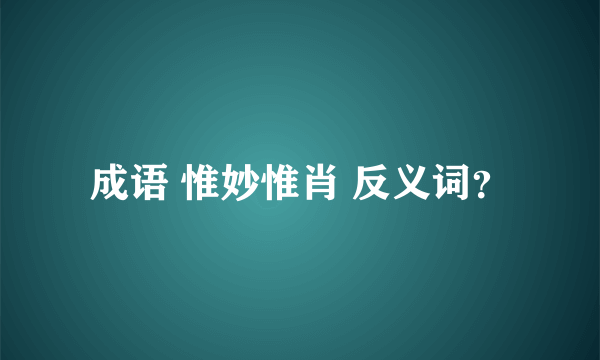 成语 惟妙惟肖 反义词？