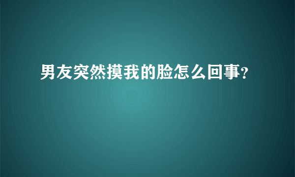 男友突然摸我的脸怎么回事？