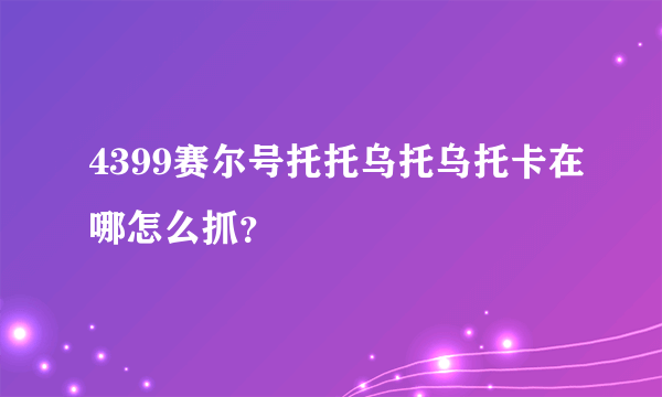 4399赛尔号托托乌托乌托卡在哪怎么抓？