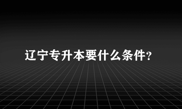 辽宁专升本要什么条件？