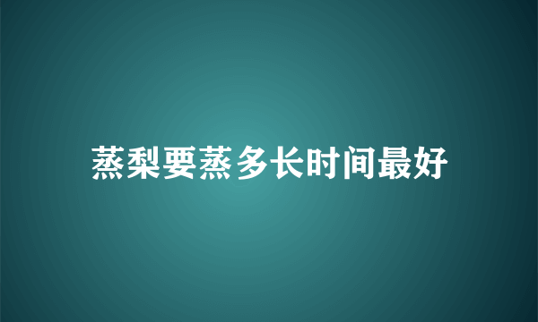 蒸梨要蒸多长时间最好