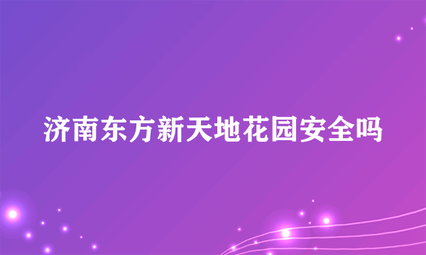 济南东方新天地花园安全吗