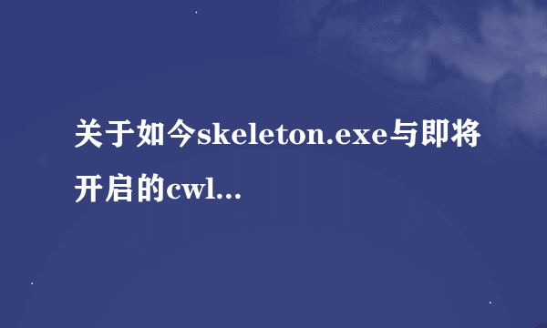 关于如今skeleton.exe与即将开启的cwlk兼容性