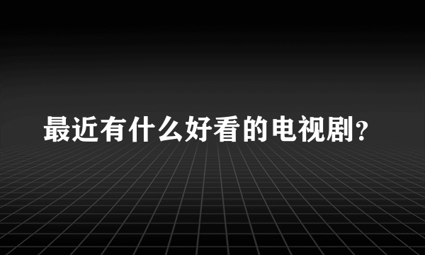 最近有什么好看的电视剧？