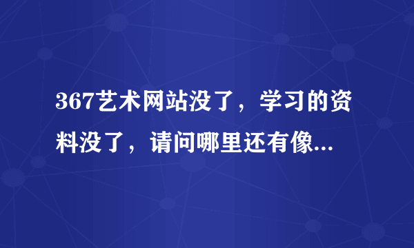 367艺术网站没了，学习的资料没了，请问哪里还有像以前367那样类似的网站