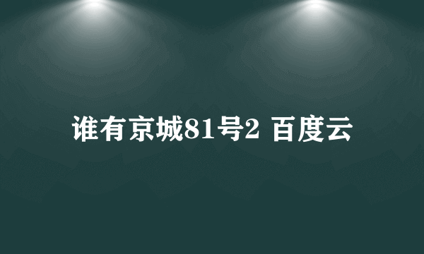 谁有京城81号2 百度云