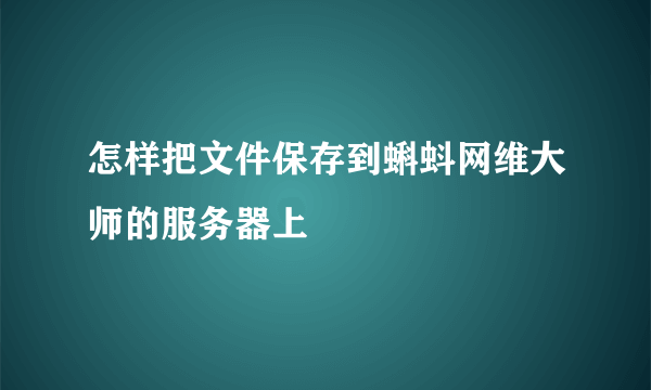 怎样把文件保存到蝌蚪网维大师的服务器上