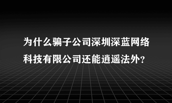 为什么骗子公司深圳深蓝网络科技有限公司还能逍遥法外？