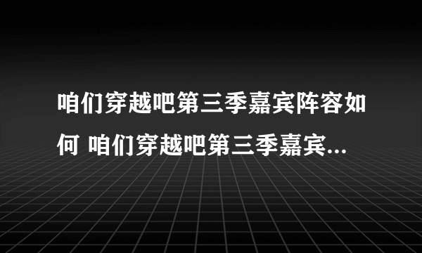 咱们穿越吧第三季嘉宾阵容如何 咱们穿越吧第三季嘉宾阵容揭秘