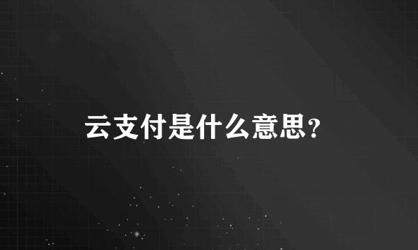 云支付是什么意思？