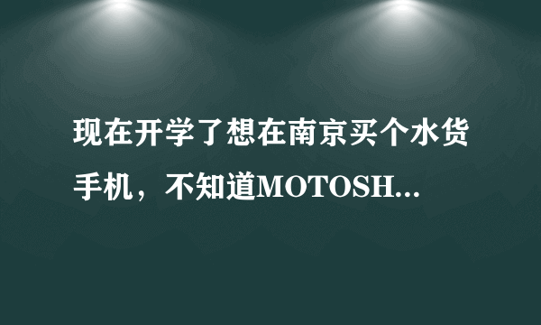 现在开学了想在南京买个水货手机，不知道MOTOSHOP这家店的信誉怎么样？托就不要来了学生攒钱不容易...