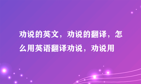 劝说的英文，劝说的翻译，怎么用英语翻译劝说，劝说用